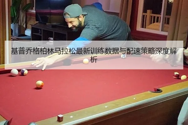 基普乔格柏林马拉松最新训练数据与配速策略深度解析