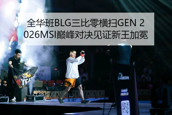 全华班BLG三比零横扫GEN 2026MSI巅峰对决见证新王加冕