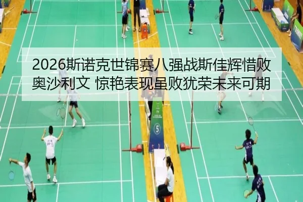 2026斯诺克世锦赛八强战斯佳辉惜败奥沙利文 惊艳表现虽败犹荣未来可期