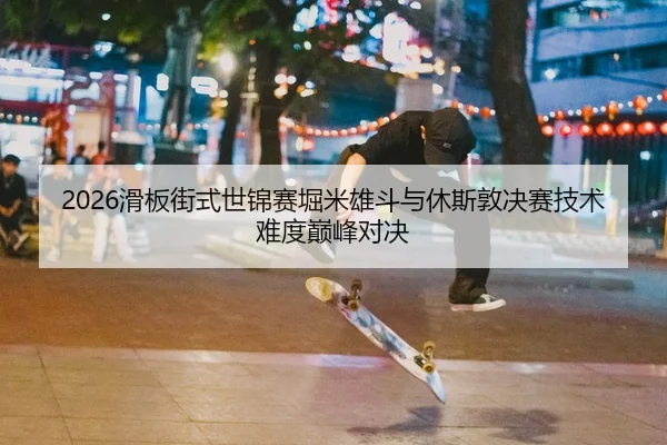2026滑板街式世锦赛堀米雄斗与休斯敦决赛技术难度巅峰对决